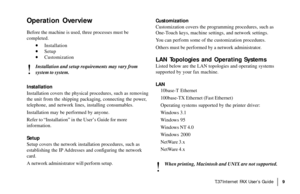 Page 11|T.37Internet FAX User’s Guide9
Operation Overview
Before the machine is used, three processes must be
completed.
· ·· ·
·Installation
· ·· ·
·Setup
· ·· ·
·Customization
!
Installation and setup requirements may vary from
system to system.
Installation
Installation covers the physical procedures, such as removing
the unit from the shipping packaging, connecting the power,
telephone, and network lines, installing consumables.
Installation may be performed by anyone.
Refer to “Installation” in the User’s...
