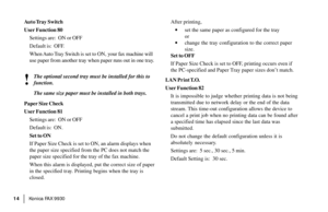 Page 16|Konica FA X 9930 14
Auto Tray  Switch
User Function 80
Settings are:  ON or OFF
Default is:  OFF.
When Auto Tray Switch is set to ON, your fax machine will
use paper from another tray when paper runs out in one tray.
!
The optional second tray must be installed for this to
function.
The same size paper must be installed in both trays.
Paper Size Check
User Function 81
Settings are:  ON or OFF
Default is:  ON.
Set to ON
If Paper Size Check is set to ON, an alarm displays when
the paper size specified...