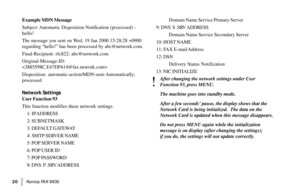 Page 22|Konica FA X 9930 20
Example MDN Message
Subject: Automatic Disposition Notification (processed) -
hello!
The message you sent on Wed, 19 Jan 2000 15:28:28 +0900
regarding “hello!” has been processed by abc@network.com.
Final-Recipient: rfc822; abc@network.com
Original-Message-ID:

Disposition: automatic-action/MDN-sent-Automatically;
processed
Network Settings
User Function 93
This function modifies these network settings.
1: IP ADDRESS
2: SUBNETMASK
3: DEFAULT GATEWAY
4: SMTP SERVER NAME
5: POP SERVER...