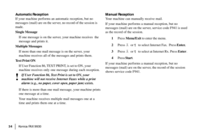 Page 36|Konica FA X 9930 34
Automatic Reception
If your machine performs an automatic reception, but no
messages (mail) are on the server, no record of the session is
made.
Single Message
If one message is on the server, your machine receives  the
message and prints it.
Multiple Messages
If more than one mail message is on the server, your
machine receives all of the messages and prints them.
Text Print ON
If User Function 86, TEXT PRINT, is set to ON, your
machine receives only one message during each...