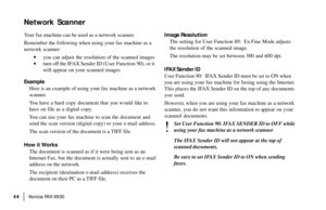 Page 46|Konica FA X 9930 44
Network Scanner
Your fax machine can be used as a network scanner.
Remember the following when using your fax machine as a
network scanner:
·you can adjust the resolution of the scanned images
·turn off the IFAX Sender ID (User Function 90), or it
will appear on your scanned images
Example
Here is an example of using your fax machine as a network
scanner.
You have a hard copy document that you would like to
have on file as a digital copy.
You can use your fax machine to scan the...