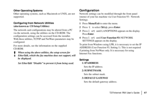 Page 49|T.37Internet FAX User’s Guide47
Other Operating Systems
Other operating systems, such as Macintosh or UNIX, are not
supported.
Configuring from Network Utilities
(also known as  CD Setup Utilities)
The network card configurations may be altered from a PC
via the network, using the utilities on the CD-ROM. The
configuration settings can be accessed from the installer.
With these utilities, TCP/IP and NetWare parameters may be
configured.
For more details, see the information on the supplied
CD-ROM.
!...