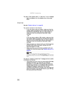 Page 102CHAPTER 6: Troubleshooting
96
You see a “Non-system disk” or “disk error” error message
Eject the diskette from the diskette drive, then press 
ENTER.
Internet
See also “Modem (dial-up)” on page 99.
You cannot connect to the Internet
If you are using a dial-up modem, make sure that the 
modem cable is plugged into the modem jack and not 
the Ethernet network jack. See your setup poster to 
make sure that the connections have been made 
correctly.
- OR -
If you are using a cable or DSL modem, make sure...