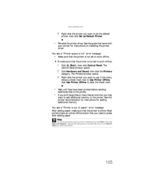 Page 111www.gateway.com
105
3Right-click the printer you want to be the default 
printer, then click Set as Default Printer.
Reinstall the printer driver. See the guide that came with 
your printer for instructions on installing the printer 
driver.
You see a “Printer queue is full” error message
Make sure that the printer is not set to work offline.
  To make sure that the printer is not set to work offline:
1Click (Start), then click Control Panel. The 
Control Panel window opens.
2Click Hardware and Sound,...