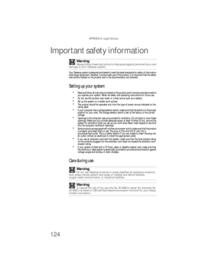Page 130APPENDIX A: Legal Notices
124
Important safety information
Your Gateway system is designed and tested to meet the latest standards for safety of information 
technology equipment. However, to ensure safe use of this product, it is important that the safety 
instructions marked on the product and in the documentation are followed.
Setting up your system
Read and follow all instructions marked on the product and in the documentation before 
you operate your system. Retain all safety and operating...