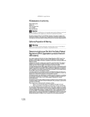 Page 132APPENDIX A: Legal Notices
126
FCC declaration of conformity
Responsible party:Gateway, Inc.
7565  I rvine Cen ter D rive
Irvine, CA 92618
Phone: 800-846-2000
This device complies with Part 15 of the FCC Rules. Operation of this device is subject to the 
following two conditions: (1)this device may not cause harmful interference, and (2) this device 
must accept any interference received, including interference that may cause undesired operation.
California Proposition 65 Warning
Telecommunications per...