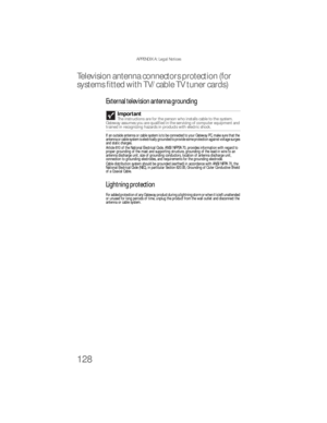 Page 134APPENDIX A: Legal Notices
128
Television antenna connectors protection (for 
systems fitted with TV/cable TV tuner cards)
External television antenna grounding
If an outside antenna or cable system is to be connected to your Gateway PC, make sure that the 
antenna or cable system is electrically grounded to provide some protection against voltage surges 
and static charges.
Article 810 of the National Electrical Code, ANSI/NFPSA 70, provides information with regard to 
proper grounding of the mast and...