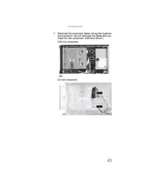 Page 49www.gateway.com
43
4Disconnect the component cables, noting their locations 
and orientation. You will reconnect the cables after you 
install the new component. (DVD drive shown.)
5.25-inch component:
- OR - 
3.5-inch component:
8512733.book  Page 43  Friday, September 21, 2007  4:47 PM 