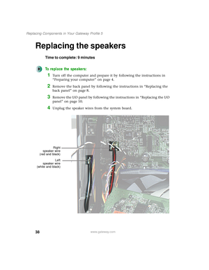 Page 4338
Replacing Components in Your Gateway Profile 5
www.gateway.com
Replacing the speakers
Time to complete: 9 minutes
To replace the speakers:
1Turn off the computer and prepare it by following the instructions in 
“Preparing your computer” on page 4.
2Remove the back panel by following the instructions in “Replacing the 
back panel” on page 8.
3Remove the I/O panel by following the instructions in “Replacing the I/O 
panel” on page 10.
4Unplug the speaker wires from the system board.
Right
speaker wire...