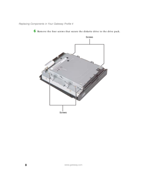 Page 138
Replacing Components in Your Gateway Profile 4
www.gateway.com
6Remove the four screws that secure the diskette drive to the drive pack.
Screws
Screws
09561.book  Page 8  Wednesday, October 29, 2003  6:43 PM 