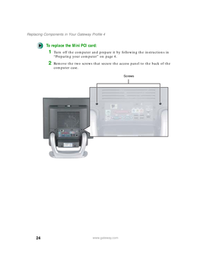 Page 2924
Replacing Components in Your Gateway Profile 4
www.gateway.com
To replace the Mini PCI card:
1Turn off the computer and prepare it by following the instructions in 
“Preparing your computer” on page 4.
2Remove the two screws that secure the access panel to the back of the 
computer case.
Screws
09561.book  Page 24  Wednesday, October 29, 2003  6:43 PM 