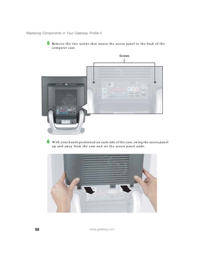 Page 6358
Replacing Components in Your Gateway Profile 4
www.gateway.com
5Remove the two screws that secure the access panel to the back of the 
computer case.
6With your hands positioned on each side of the case, swing the access panel 
up and away from the case and set the access panel aside.
Screws
09561.book  Page 58  Wednesday, October 29, 2003  6:43 PM 