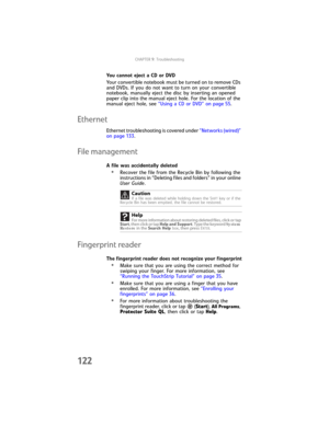 Page 130CHAPTER9: Troubleshooting
122
You cannot eject a CD or DVD
Your convertible notebook must be turned on to remove CDs 
and DVDs. If you do not want to turn on your convertible 
notebook, manually eject the disc by inserting an opened 
paper clip into the manual eject hole. For the location of the 
manual eject hole, see “Using a CD or DVD” on page 55.
Ethernet
Ethernet troubleshooting is covered under “Networks (wired)” 
on page 133.
File management
A file was accidentally deleted
•Recover the file from...