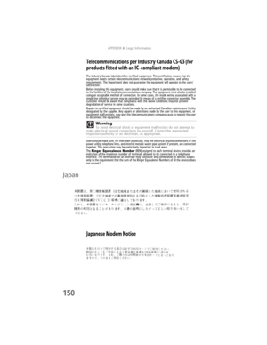 Page 158APPENDIX A: Legal Information
150
Telecommunications per Industry Canada CS-03 (for 
products fitted with an IC-compliant modem)
The Industry Canada label identifies certified equipment. This certification means that the 
equipment meets certain telecommunications network protective, operation, and safety 
requirements. The Department does not guarantee the equipment will operate to the users’ 
satisfaction.
Before installing this equipment, users should make sure that it is permissible to be connected...