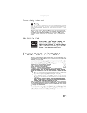 Page 159www.gateway.com
151
Laser safety statement
All Gateway systems equipped with CD and DVD drives comply with the appropriate safety 
standards, including IEC 825. The laser devices in these components are classified as “Class 1 
Laser Products” under a US Department of Health and Human Services (DHHS) Radiation 
Performance Standard. Should the unit ever need servicing, contact an authorized service 
location.
EPA ENERGY STAR
As an ENERGY STAR® Partner, Gateway has 
determined that this product meets the...