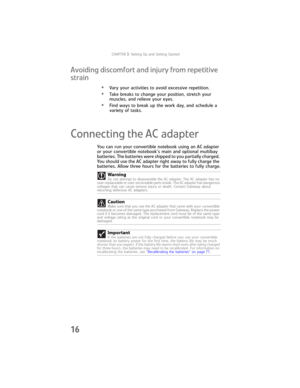 Page 24CHAPTER3: Setting Up and Getting Started
16
Avoiding discomfort and injury from repetitive 
strain
•Vary your activities to avoid excessive repetition.
•Take breaks to change your position, stretch your 
muscles, and relieve your eyes.
•Find ways to break up the work day, and schedule a 
variety of tasks.
Connecting the AC adapter
You can run your convertible notebook using an AC adapter 
or your convertible notebook’s main and optional multibay 
batteries. The batteries were shipped to you partially...