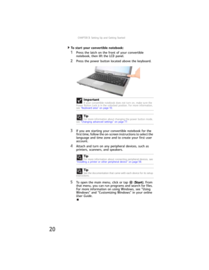 Page 28CHAPTER3: Setting Up and Getting Started
20
To start your convertible notebook:  
1Press the latch on the front of your convertible 
notebook, then lift the LCD panel.
2Press the power button located above the keyboard.
3If you are starting your convertible notebook for the 
first time, follow the on-screen instructions to select the 
language and time zone and to create your first user 
account.
4Attach and turn on any peripheral devices, such as 
printers, scanners, and speakers.
5To open the main...