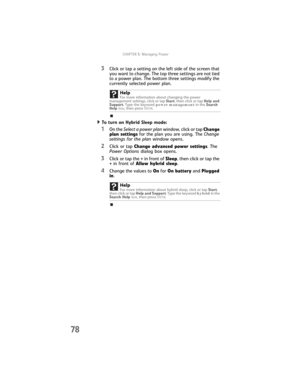 Page 86CHAPTER5: Managing Power
78
3Click or tap a setting on the left side of the screen that 
you want to change. The top three settings are not tied 
to a power plan. The bottom three settings modify the 
currently selected power plan.
To turn on Hybrid Sleep mode:  
1On the Select a power plan window, click or tap Change 
plan settings for the plan you are using. The Change 
settings for the plan window opens.
2Click or tap Change advanced power settings. The 
Power Options dialog box opens.
3Click or tap...