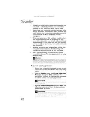 Page 90CHAPTER6: Traveling with Your Notebook
82
Security
•Get a locking cable for your convertible notebook so you 
can attach a cable lock and leave your convertible 
notebook in your hotel room while you are away.
•Always keep your convertible notebook with you while 
waiting in airports, train stations, or bus terminals. Be 
ready to claim your convertible notebook as soon as it 
passes through the X-ray machine in security 
checkpoints.
•Write down your convertible notebook model number 
and serial number...