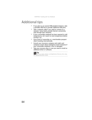 Page 92CHAPTER6: Traveling with Your Notebook
84
Additional tips
•If you plan to use several USB peripheral devices, take 
a portable USB hub to provide additional USB ports.
•Take a network cable if you need to connect to a 
network. Some hotels provide Internet connectivity 
only through their networks.
•If your convertible notebook has been exposed to cold 
temperatures, let it warm to room temperature before 
turning it on.
•Carry proof of ownership or a merchandise passport 
when traveling...