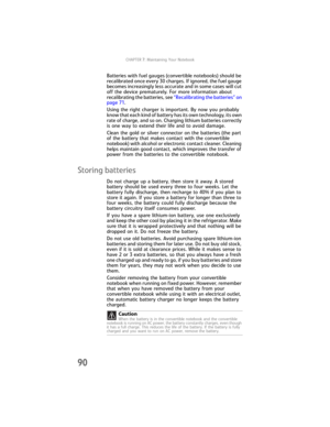 Page 98CHAPTER7: Maintaining Your Notebook
90
Batteries with fuel gauges (convertible notebooks) should be 
recalibrated once every 30 charges. If ignored, the fuel gauge 
becomes increasingly less accurate and in some cases will cut 
off the device prematurely. For more information about 
recalibrating the batteries, see “Recalibrating the batteries” on 
page 71.
Using the right charger is important. By now you probably 
know that each kind of battery has its own technology, its own 
rate of charge, and so on....