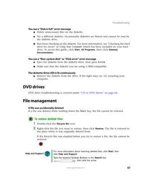 Page 7267www.gateway.com
Troubleshooting
You see a “Disk is full” error message
■Delete unnecessary files on the diskette.
■Try a different diskette. Occasionally diskettes are flawed and cannot be read by 
the diskette drive.
■Run Error checking on the diskette. For more information, see “Checking the hard 
drive for errors” in Using Your Computer which has been included on your hard 
drive. To access this guide, click 
Start, All Programs, then click Gateway 
Documentation
.
You see a “Non-system disk” or...