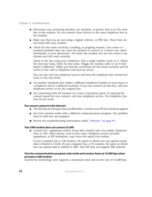 Page 7772www.gateway.com
Chapter 6: Troubleshooting
■Disconnect any answering machine, fax machine, or printer that is on the same 
line as the modem. Do not connect these devices to the same telephone line as 
the modem.
■Make sure that you are not using a digital, rollover, or PBX line. These lines do 
not work with your modem.
■Check for line noise (scratchy, crackling, or popping sounds). Line noise is a 
common problem that can cause the modem to connect at a slower rate, abort 
downloads, or even...