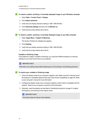 Page 45C H A P T E R5
Troubleshootingyourinteractivewhiteboardsystem
37
Toresolveapartial,scrollingorincorrectlydisplayedimageonyourWindowscomputer
1.SelectStart>ControlPanel>Display.
2.ClickAdjustresolution.
3.Verifythatyourdisplayresolutionsettingis1280×800(WXGAyf.
4.ClickAdvancedsettingsandthenclicktheMonitortab.
5.Verifythatthescreenrefreshrateis60Hz.
Toresolveapartial,scrollingorincorrectlydisplayedimageonyourMaccomputer
1.SelectAppleMenu>SystemPreferences.
TheSystemPreferencesdialogueboxappears....