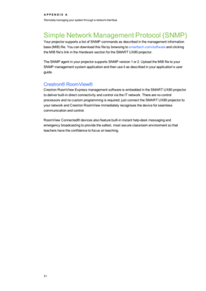 Page 59A P P E N D I XA
Remotelymanagingyoursystemthroughanetworkinterface
51
SimpleNetworkManagementProtocol(SNMPyf
YourprojectorsupportsalistofSNMPcommandsasdescribedinthemanagementinformation
base(MIByffile.Youcandownloadthisfilebybrowsingtosmarttech.com/softwareandclicking
theMIBfile'slinkintheHardwaresectionfortheSMART UX80projector.
TheSNMPagentinyourprojectorsupportsSNMPversion1or2.UploadtheMIBfiletoyour
SNMPmanagementsystemapplicationandthenuseitasdescribedinyourapplication’suser
guide....