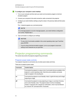 Page 63A P P E N D I XB
RemotelymanagingyoursystemthroughanRS-232serialinterface
55
Toconfigureyourcomputer’sserialinterface
1.Turnonyourcomputerandthenstartyourserialcommunicationsprogramorterminal
emulationprogram.
2.Connectyourcomputertotheserialconnectioncableconnectedtotheprojector.
3.Configureyourserialinterfacesettingsusingthevaluesintheprevioustableandthenpress
ENTER.
The>characterappearsasacommandprompt.
N O T E
Ifnomessageappearsoranerrormessageappears,yourserialinterfaceconfiguration...