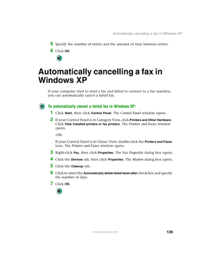 Page 149139
Automatically cancelling a fax in Windows XP
www.gateway.com
5Specify the number of retries and the amount of time between retries.
6Click OK.
Automatically cancelling a fax in 
Windows XP
If your computer tried to send a fax and failed to connect to a fax machine, 
you can automatically cancel a failed fax.
To automatically cancel a failed fax in Windows XP:
1Click Start, then click Control Panel. The Control Panel window opens.
2If your Control Panel is in Category View, click Printers and Other...