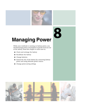 Page 1518
141
Managing Power
While your notebook is running on battery power, you 
should manage power consumption to get the most use out 
of the battery. Read this chapter to learn how to:
■Check and recharge the battery
■Recalibrate the battery
■Change batteries
■Extend the life of the battery by conserving battery 
power and using alternate power sources
■Change power-saving settings 