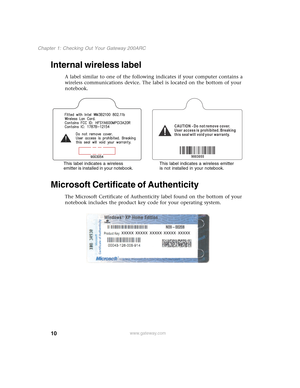 Page 2010
Chapter 1: Checking Out Your Gateway 200ARC
www.gateway.com
Internal wireless label
A label similar to one of the following indicates if your computer contains a 
wireless communications device. The label is located on the bottom of your 
notebook.
Microsoft Certificate of Authenticity
The Microsoft Certificate of Authenticity label found on the bottom of your 
notebook includes the product key code for your operating system.
This label indicates a wireless 
emitter is installed in your notebook.This...