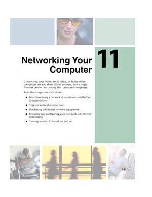 Page 19111
181
Networking Your
Computer
Connecting your home, small office, or home office 
computers lets you share drives, printers, and a single 
Internet connection among the connected computers.
Read this chapter to learn about:
■Benefits of using a network in your home, small office, 
or home office
■Types of network connections
■Purchasing additional network equipment
■Installing and configuring your notebook for Ethernet 
networking
■Turning wireless Ethernet on and off 