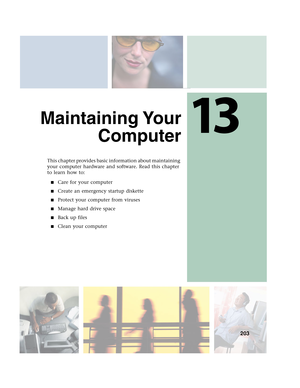 Page 21313
203
Maintaining Your
Computer
This chapter provides basic information about maintaining 
your computer hardware and software. Read this chapter 
to learn how to:
■Care for your computer
■Create an emergency startup diskette
■Protect your computer from viruses
■Manage hard drive space
■Back up files
■Clean your computer 