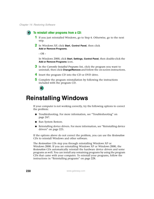 Page 240230
Chapter 14: Restoring Software
www.gateway.com
To reinstall other programs from a CD:
1If you just reinstalled Windows, go to Step 4. Otherwise, go to the next 
step.
2In Windows XP, click Start, Control Panel, then click 
Add or Remove Programs.
- OR -
In Windows 2000, click 
Start, Settings, Control Panel, then double-click the 
Add or Remove Programs icon.
3In the Currently Installed Programs list, click the program you want to 
uninstall, then click 
Change/Remove and follow the on-screen...