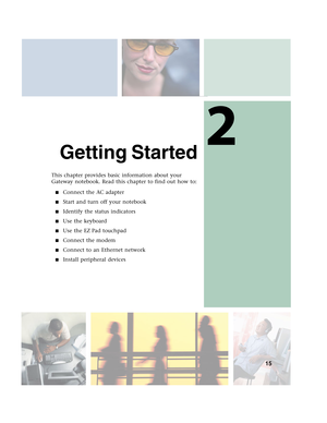 Page 252
15
Getting Started
This chapter provides basic information about your 
Gateway notebook. Read this chapter to find out how to:
■Connect the AC adapter
■Start and turn off your notebook
■Identify the status indicators
■Use the keyboard
■Use the EZ Pad touchpad
■Connect the modem
■Connect to an Ethernet network
■Install peripheral devices 