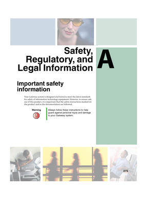 Page 285A
275
Safety,
Regulatory, and
Legal Information
Important safety 
information
Your Gateway system is designed and tested to meet the latest standards 
for safety of information technology equipment. However, to ensure safe 
use of this product, it is important that the safety instructions marked on 
the product and in the documentation are followed.
WarningAlways follow these instructions to help 
guard against personal injury and damage 
to your Gateway system. 