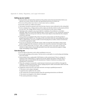 Page 286276
Appendix A: Safety, Regulatory, and Legal Information
www.gateway.com
Setting up your system
■Read and follow all instructions marked on the product and in the documentation before you 
operate your system. Retain all safety and operating instructions for future use.
■Do not use this product near water or a heat source such as a radiator.
■Set up the system on a stable work surface.
■The product should be operated only from the type of power source indicated on the rating label.
■If your computer has...