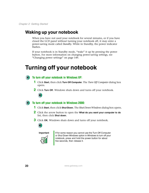 Page 3020
Chapter 2: Getting Started
www.gateway.com
Waking up your notebook
When you have not used your notebook for several minutes, or if you have 
closed the LCD panel without turning your notebook off, it may enter a 
power-saving mode called Standby. While in Standby, the power indicator 
flashes.
If your notebook is in Standby mode, “wake” it up by pressing the power 
button. For more information on changing power-saving settings, see 
“Changing power settings” on page 149.
Turning off your notebook
To...