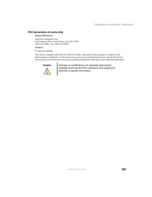 Page 291281
Regulatory compliance statements
www.gateway.com
FCC declaration of conformity
Responsible party:
Gateway Companies, Inc.
610 Gateway Drive, North Sioux City, SD 57049
(605) 232-2000   Fax: (605) 232-2023
Product:
■Gateway 200ARC
This device complies with Part 15 of the FCC Rules. Operation of this product is subject to the 
following two conditions: (1) this device may not cause harmful interference, and (2) this device 
must accept any interference received, including interference that may cause...