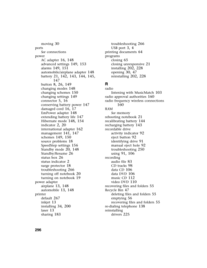 Page 306296          
moving 30
ports
See connections
power
AC adapter
 16, 148
advanced settings 149, 153
alarms 149, 151
automobile/airplane adapter 148
battery 21, 142, 143, 144, 145, 
147
button 8, 26, 149
changing modes 148
changing schemes 150
changing settings 149
connector 5, 16
conserving battery power 147
damaged cord 16, 17
EmPower adapter 148
extending battery life 147
Hibernate mode 148, 154
indicator 2, 20
international adapter 162
management 141, 147
schemes 149, 150
source problems 18
SpeedStep...