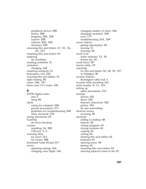 Page 307          297
peripheral devices 200
printer 200
programs 202, 228
scanner 200
software 202, 228
Windows 230
removing files and folders 47, 55, 56, 
65, 212
renaming files and folders 65
replacing
See installing
resetting notebook
 21
resolution
changing
 168
restarting notebook 21
Restoration CDs 224
restoring files and folders 55
right-clicking 30
router 186, 187
Roxio Easy CD Creator 106
S
S/PDIF digital audio
jack
 5
using 86
safety
caring for computer
 204
general precautions 275
guidelines for...