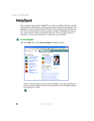 Page 4636
Chapter 3: Getting Help
www.gateway.com
HelpSpot
Your computer may include HelpSpot, an easily accessible collection of help 
information, troubleshooters, instructional videos, and automated support. Use 
HelpSpot to answer questions about Windows and to help you quickly discover 
and use the many features of your Gateway computer. HelpSpot also has an 
area called Who to contact for help that helps you find the right resource at 
Gateway to answer your questions or help solve your problems.
To...