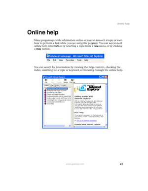 Page 5141
Online help
www.gateway.com
Online help
Many programs provide information online so you can research a topic or learn 
how to perform a task while you are using the program. You can access most 
online help information by selecting a topic from a 
Help menu or by clicking 
a 
Help button.
You can search for information by viewing the help contents, checking the 
index, searching for a topic or keyword, or browsing through the online help. 