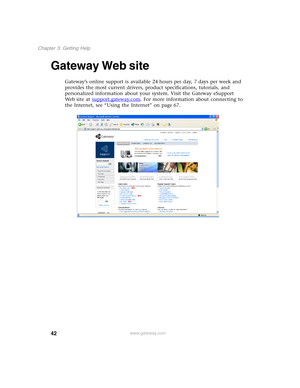 Page 5242
Chapter 3: Getting Help
www.gateway.com
Gateway Web site
Gateway’s online support is available 24 hours per day, 7 days per week and 
provides the most current drivers, product specifications, tutorials, and 
personalized information about your system. Visit the Gateway eSupport 
We b s i t e  a t  support.gateway.com
. For more information about connecting to 
the Internet, see “Using the Internet” on page 67. 