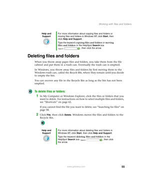 Page 6555
Working with files and folders
www.gateway.com
Deleting files and folders
When you throw away paper files and folders, you take them from the file 
cabinet and put them in a trash can. Eventually the trash can is emptied.
In Windows, you throw away files and folders by first moving them to the 
Windows trash can, called the Recycle Bin, where they remain until you decide 
to empty the bin.
You can recover any file in the Recycle Bin as long as the bin has not been 
emptied.
To delete files or...