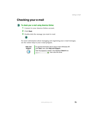 Page 8575
Using e-mail
www.gateway.com
Checking your e-mail
To check your e-mail using America Online:
1Connect to your America Online account.
2Click Read.
3Double-click the message you want to read.
For more information about managing and organizing your e-mail messages, 
see the online help in your e-mail program.
Help and 
SupportFor general information about using e-mail in Windows XP, 
click Start, then click Help and Support.
Type the keyword e-mail in the HelpSpot Search box 
, then click the arrow. 