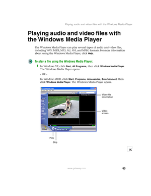 Page 9585
Playing audio and video files with the Windows Media Player
www.gateway.com
Playing audio and video files with 
the Windows Media Player
The Windows Media Player can play several types of audio and video files, 
including WAV, MIDI, MP3, AU, AVI, and MPEG formats. For more information 
about using the Windows Media Player, click 
Help.
To play a file using the Windows Media Player:
1In Windows XP, click Start, All Programs, then click Windows Media Player. 
The Windows Media Player opens.
- OR -
In...