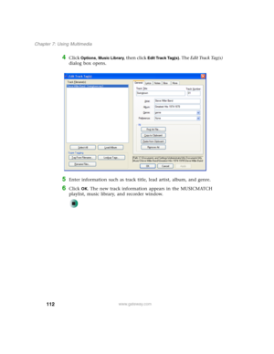 Page 122112
Chapter 7: Using Multimedia
www.gateway.com
4Click Options, Music Library, then click Edit Track Tag(s). The Edit Track Tag(s) 
dialog box opens.
5Enter information such as track title, lead artist, album, and genre.
6Click OK. The new track information appears in the MUSICMATCH 
playlist, music library, and recorder window. 